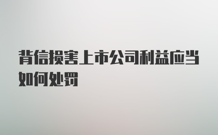 背信损害上市公司利益应当如何处罚