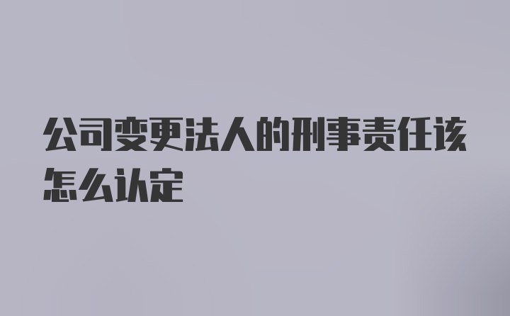 公司变更法人的刑事责任该怎么认定