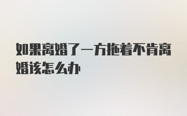 如果离婚了一方拖着不肯离婚该怎么办