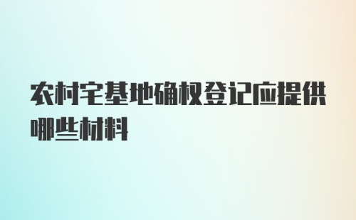 农村宅基地确权登记应提供哪些材料