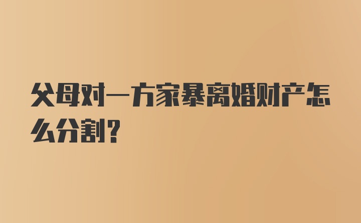 父母对一方家暴离婚财产怎么分割?