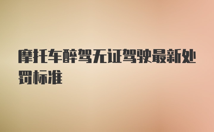 摩托车醉驾无证驾驶最新处罚标准