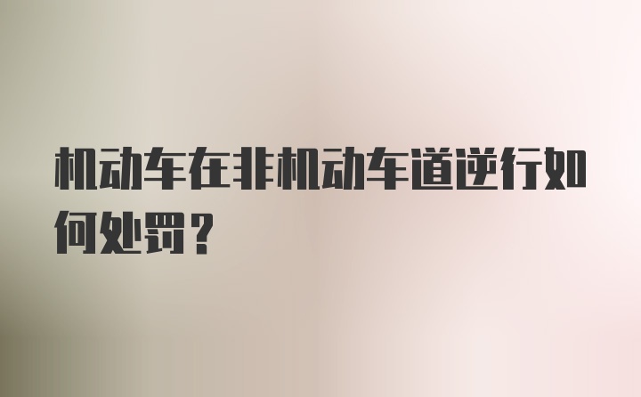 机动车在非机动车道逆行如何处罚？