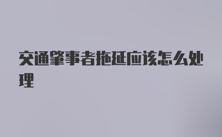 交通肇事者拖延应该怎么处理