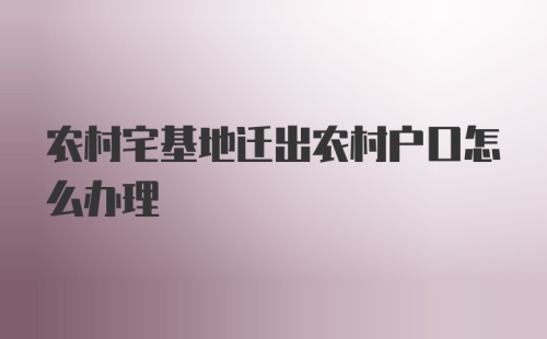 农村宅基地迁出农村户口怎么办理