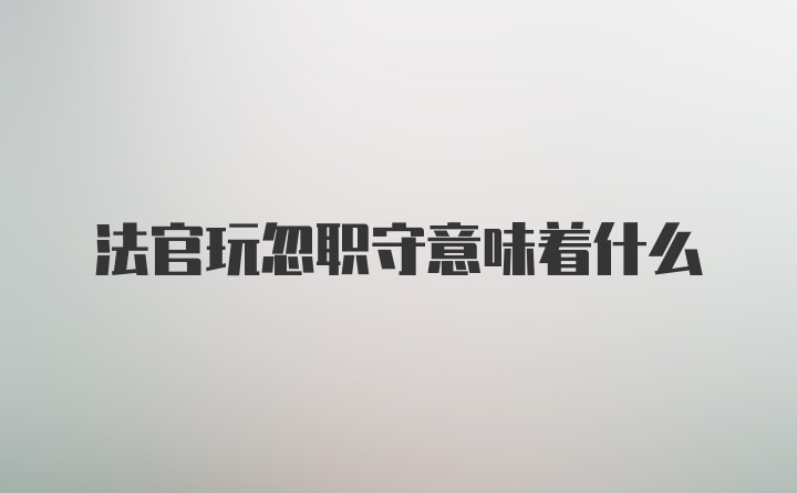 法官玩忽职守意味着什么