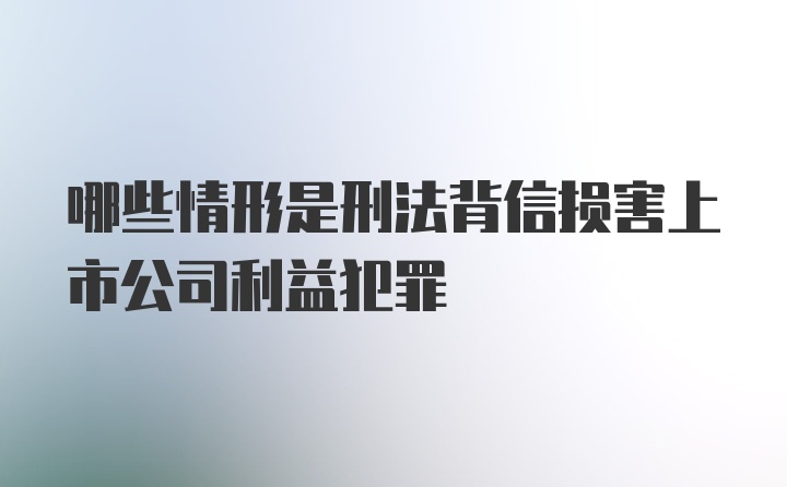 哪些情形是刑法背信损害上市公司利益犯罪