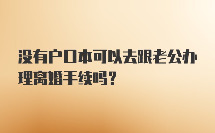 没有户口本可以去跟老公办理离婚手续吗？