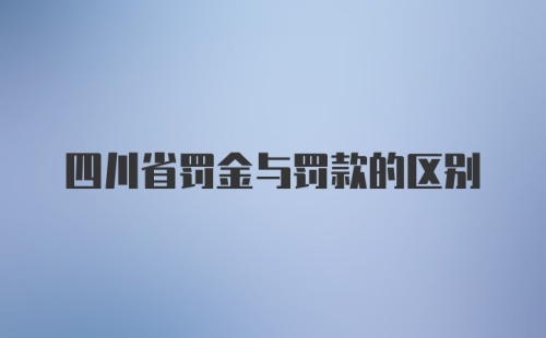 四川省罚金与罚款的区别