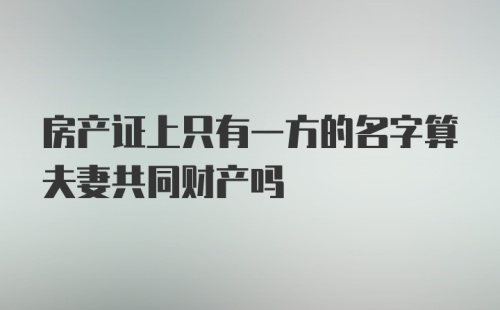 房产证上只有一方的名字算夫妻共同财产吗