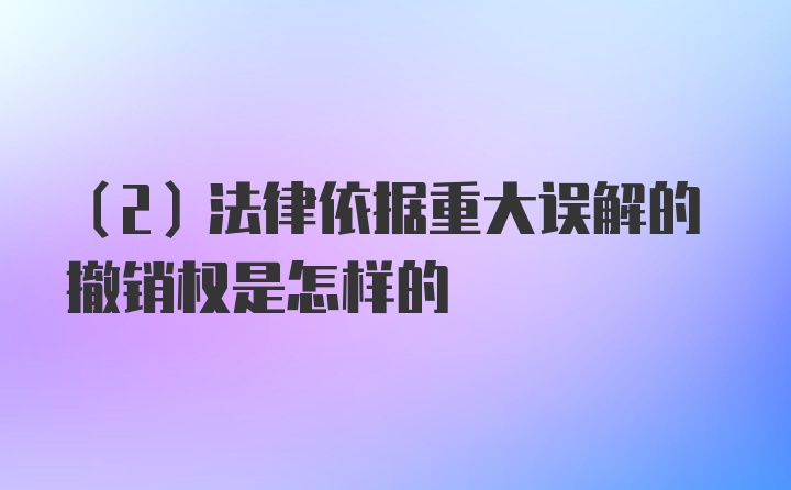 （2）法律依据重大误解的撤销权是怎样的