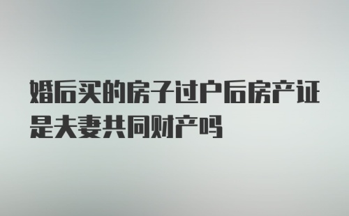 婚后买的房子过户后房产证是夫妻共同财产吗