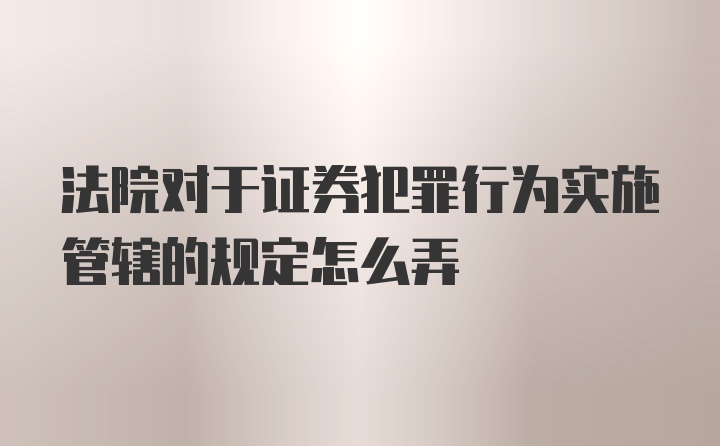 法院对于证券犯罪行为实施管辖的规定怎么弄