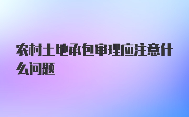 农村土地承包审理应注意什么问题