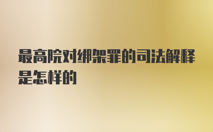 最高院对绑架罪的司法解释是怎样的