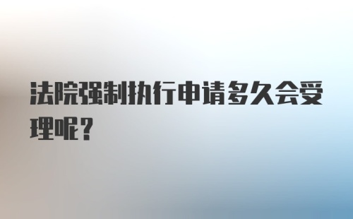 法院强制执行申请多久会受理呢？