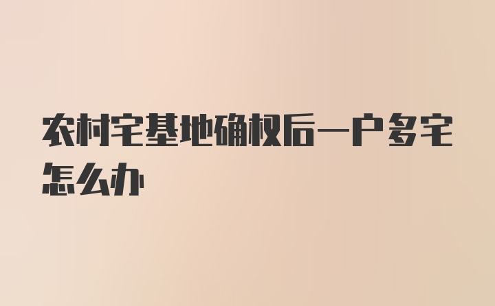 农村宅基地确权后一户多宅怎么办