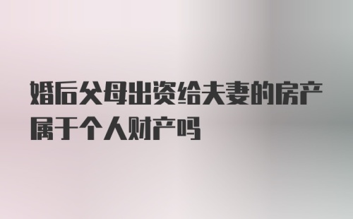 婚后父母出资给夫妻的房产属于个人财产吗