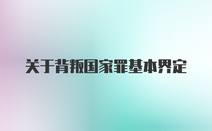 关于背叛国家罪基本界定