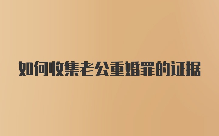 如何收集老公重婚罪的证据