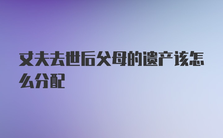 丈夫去世后父母的遗产该怎么分配