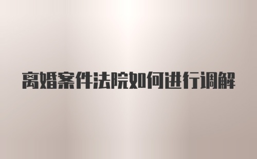 离婚案件法院如何进行调解