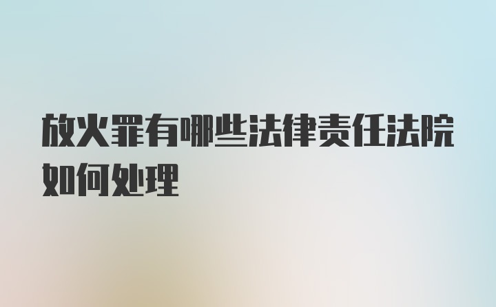 放火罪有哪些法律责任法院如何处理