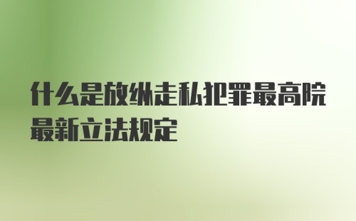 什么是放纵走私犯罪最高院最新立法规定