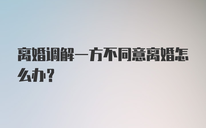 离婚调解一方不同意离婚怎么办？