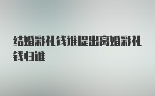 结婚彩礼钱谁提出离婚彩礼钱归谁