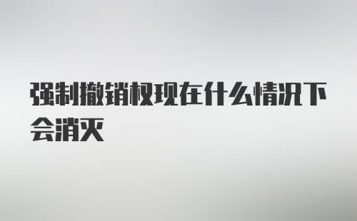 强制撤销权现在什么情况下会消灭