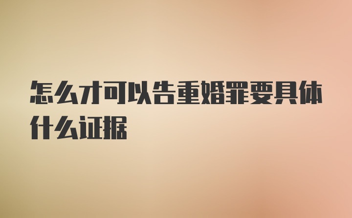 怎么才可以告重婚罪要具体什么证据