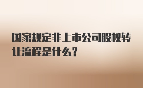 国家规定非上市公司股权转让流程是什么？