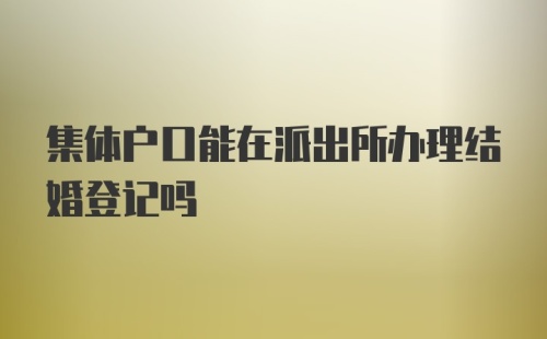 集体户口能在派出所办理结婚登记吗