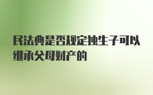 民法典是否规定独生子可以继承父母财产的