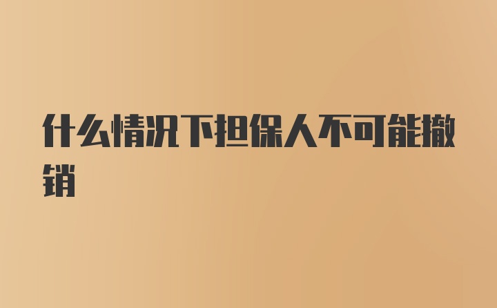 什么情况下担保人不可能撤销