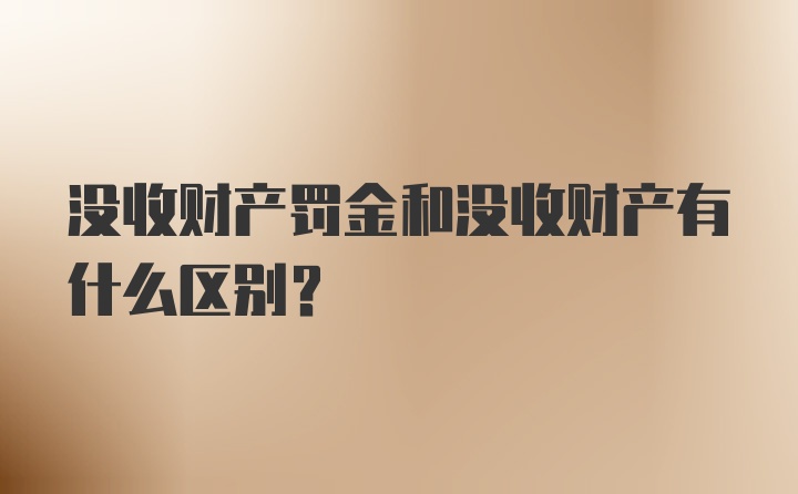 没收财产罚金和没收财产有什么区别？