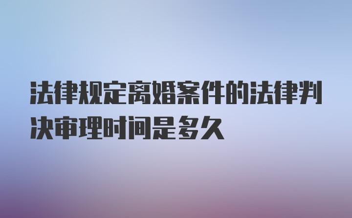 法律规定离婚案件的法律判决审理时间是多久