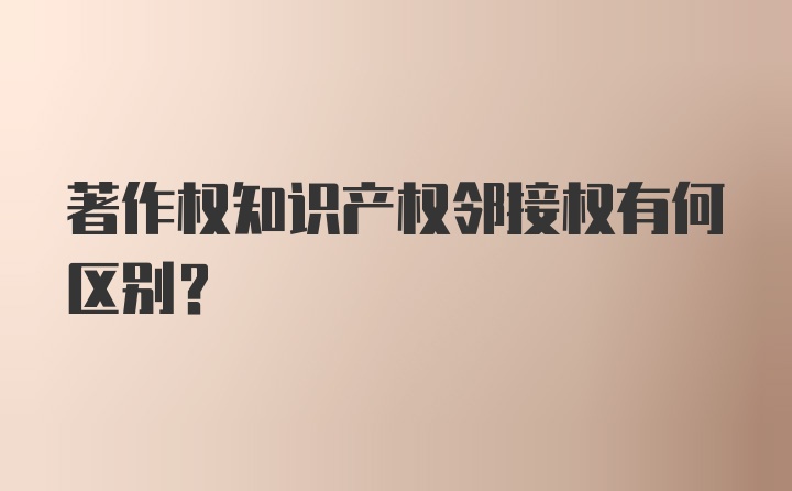 著作权知识产权邻接权有何区别？