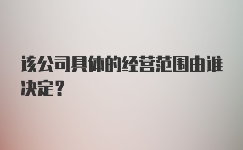 该公司具体的经营范围由谁决定？