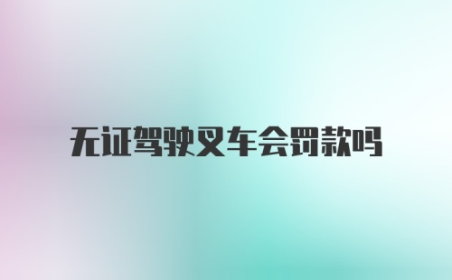 无证驾驶叉车会罚款吗