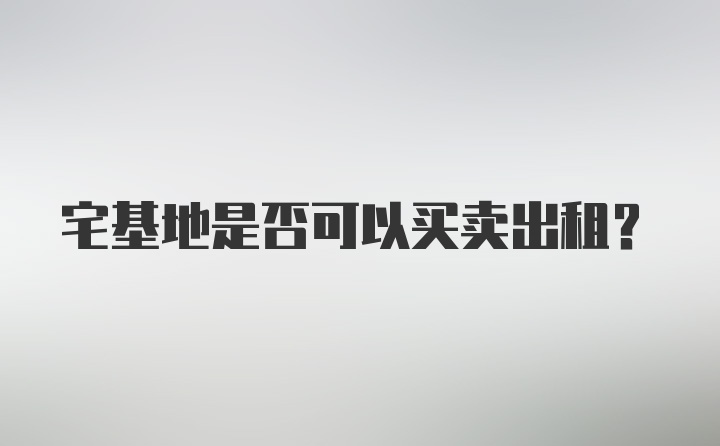 宅基地是否可以买卖出租？