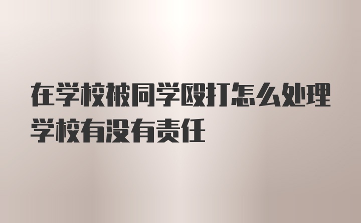 在学校被同学殴打怎么处理学校有没有责任