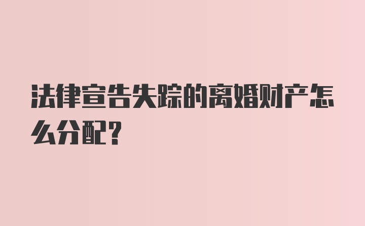 法律宣告失踪的离婚财产怎么分配？