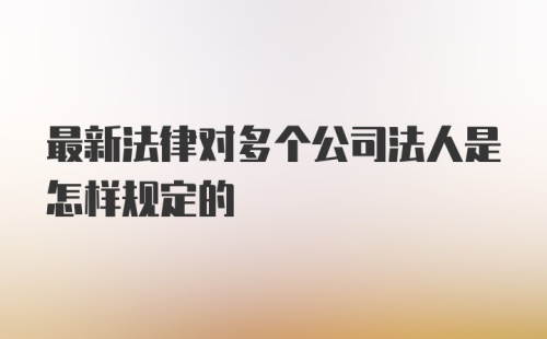 最新法律对多个公司法人是怎样规定的