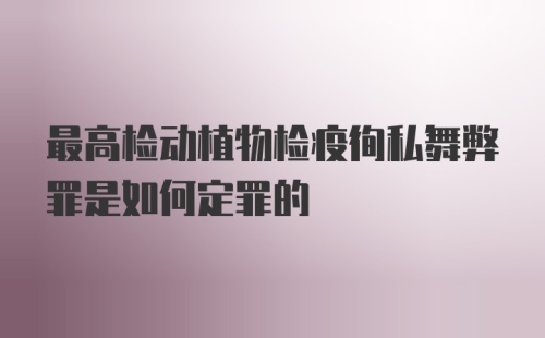 最高检动植物检疫徇私舞弊罪是如何定罪的