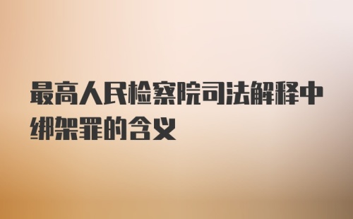 最高人民检察院司法解释中绑架罪的含义