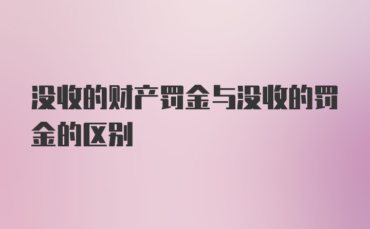 没收的财产罚金与没收的罚金的区别