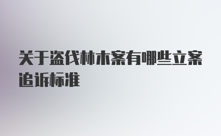 关于盗伐林木案有哪些立案追诉标准