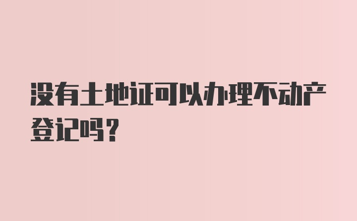 没有土地证可以办理不动产登记吗？